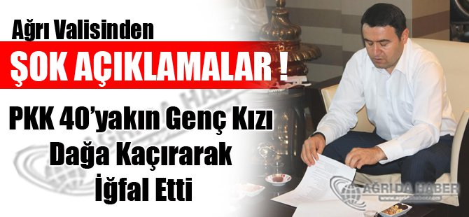 Ağrı Valisi; PKK 40'yakın Genç Kızı Dağa Kaçırarak İğfal Etti