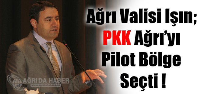 Ağrı Valisi Işın; PKK Ağrı'yı Pilot Bölge Seçti