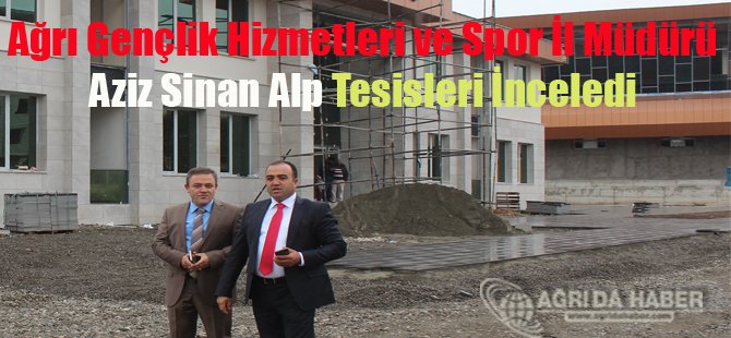 Ağrı Gençlik Hizmetleri ve Spor İl Müdürü Aziz Sinan Alp Tesisleri İnceledi