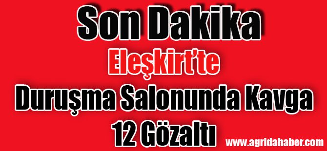 Ağrı'nın Eleşkirt İlçesinde Duruşma Salonunda Kavga 12 Kişi Göz Altında