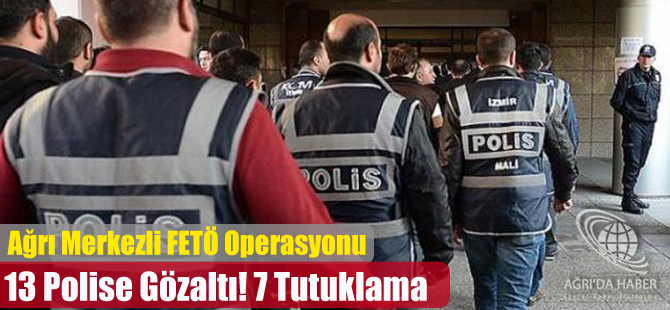 Ağrı Merkezi FETÖ/PYD Operasyonunda 13 Polise Gözaltı 7 Tutuklama