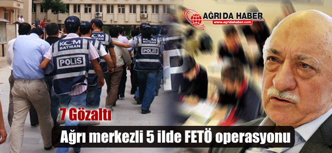 Ağrı merkezli 5 ilde FETÖ operasyonu 7 Gözaltı!